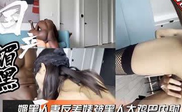 国产媚黑人妻出轨大鸡吧黑鬼