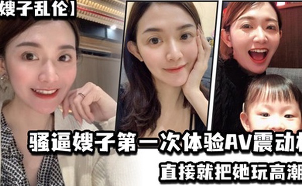 嫂子乱伦乱伦淫声骚语骚逼嫂子第一次体验AV震动棒直接就把她玩高潮了