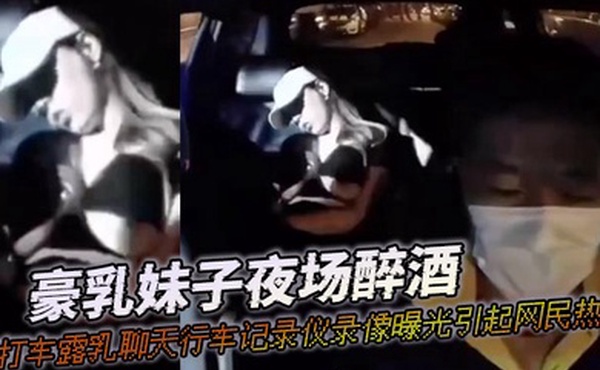 豪乳妹子夜场醉酒打打车露乳聊天行车记录仪录像曝光引起网民热议