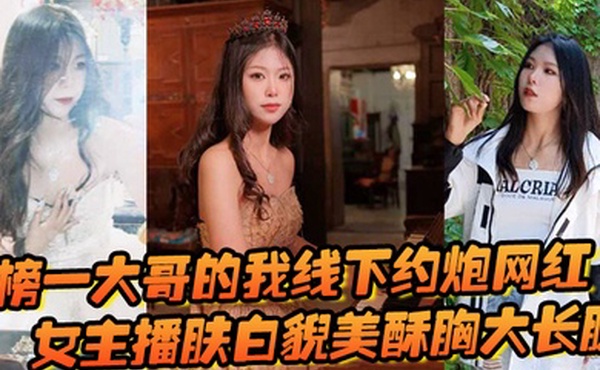 榜一大哥的我线下约炮网红女主播肤白貌美酥胸大长腿过程很黄很暴力