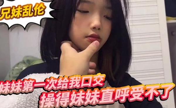 兄妹乱伦妹妹第一次给我口交操得妹妹直呼受不了